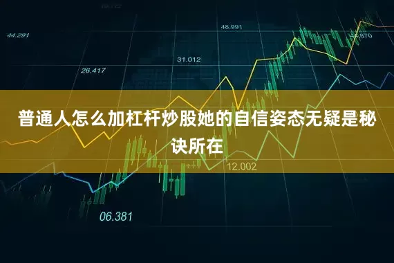 普通人怎么加杠杆炒股她的自信姿态无疑是秘诀所在