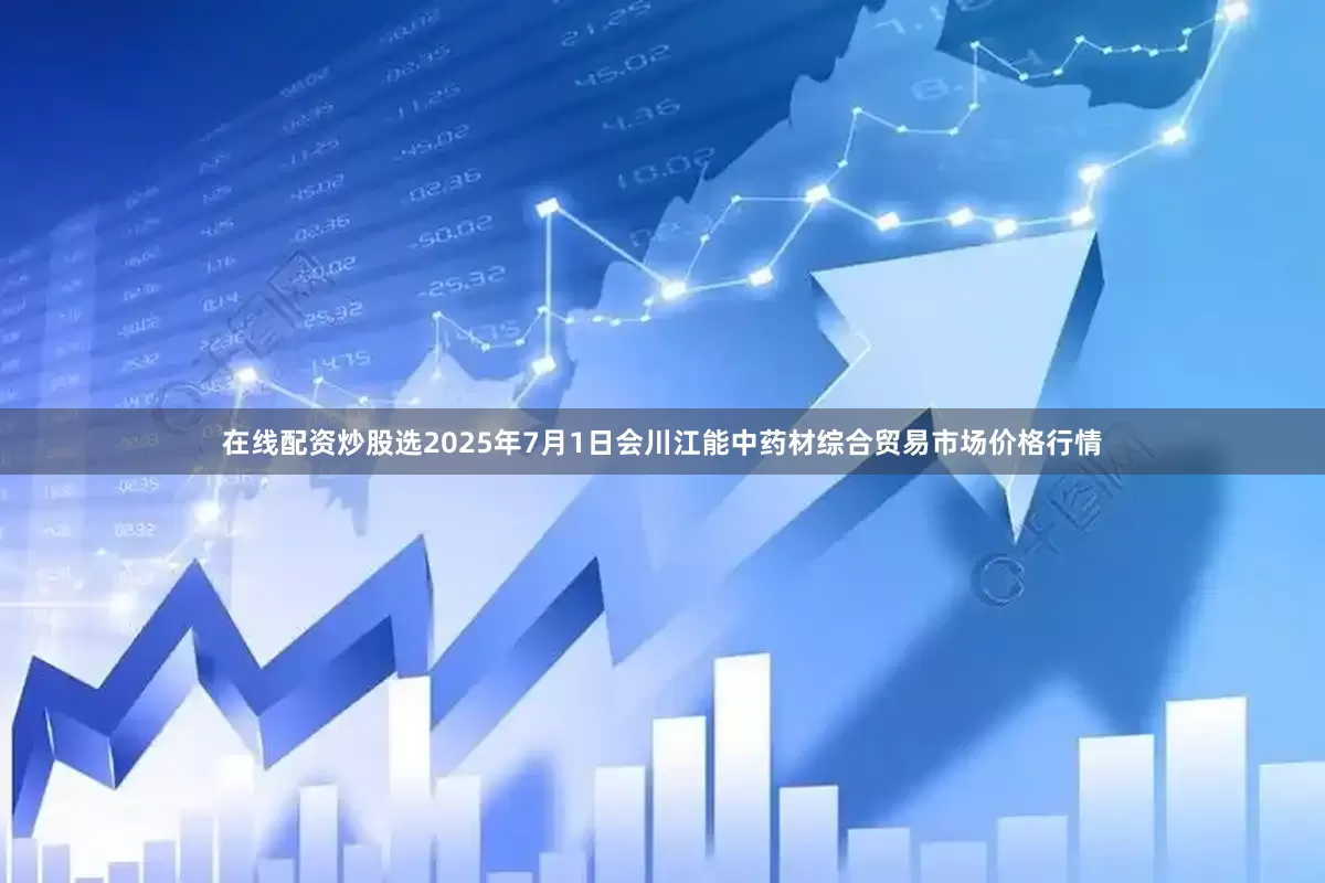 在线配资炒股选2025年7月1日会川江能中药材综合贸易市场价格行情