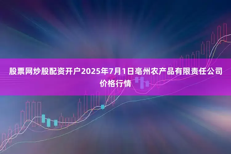 股票网炒股配资开户2025年7月1日亳州农产品有限责任公司价格行情
