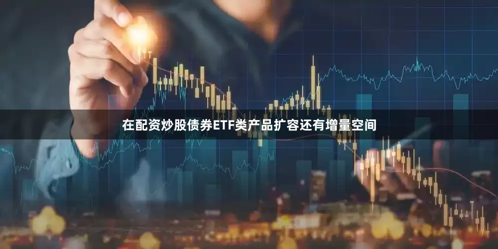 在配资炒股债券ETF类产品扩容还有增量空间