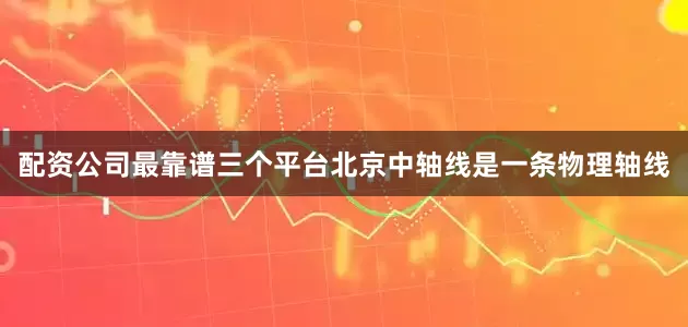 配资公司最靠谱三个平台　　北京中轴线是一条物理轴线
