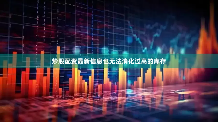 炒股配资最新信息也无法消化过高的库存