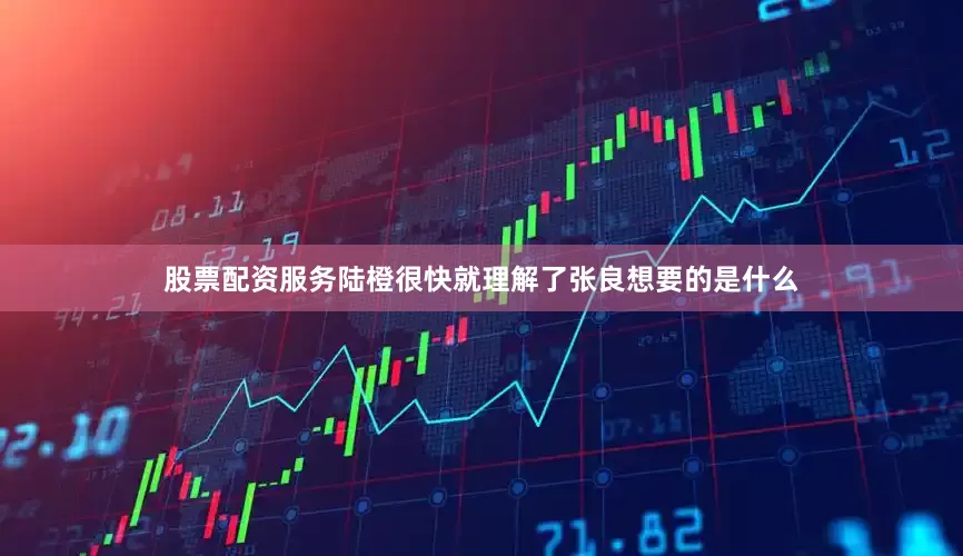 股票配资服务陆橙很快就理解了张良想要的是什么