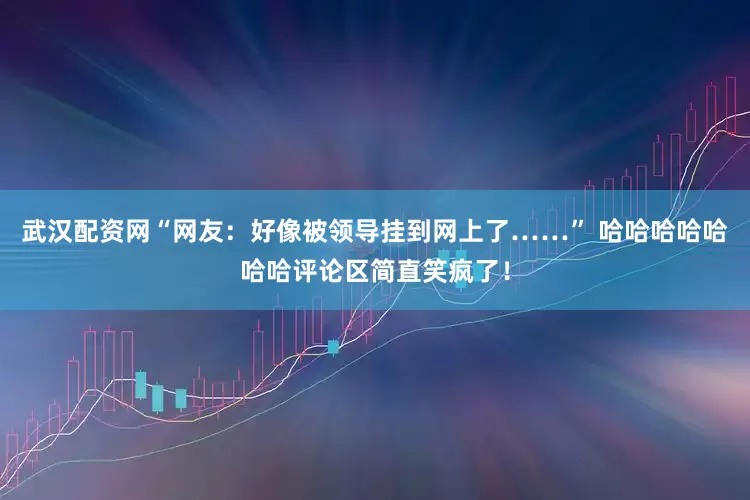 武汉配资网“网友：好像被领导挂到网上了……” 哈哈哈哈哈哈哈评论区简直笑疯了！
