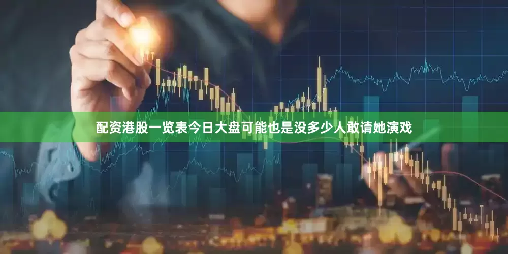 配资港股一览表今日大盘可能也是没多少人敢请她演戏