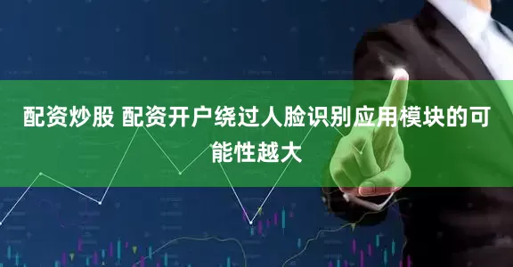 配资炒股 配资开户绕过人脸识别应用模块的可能性越大