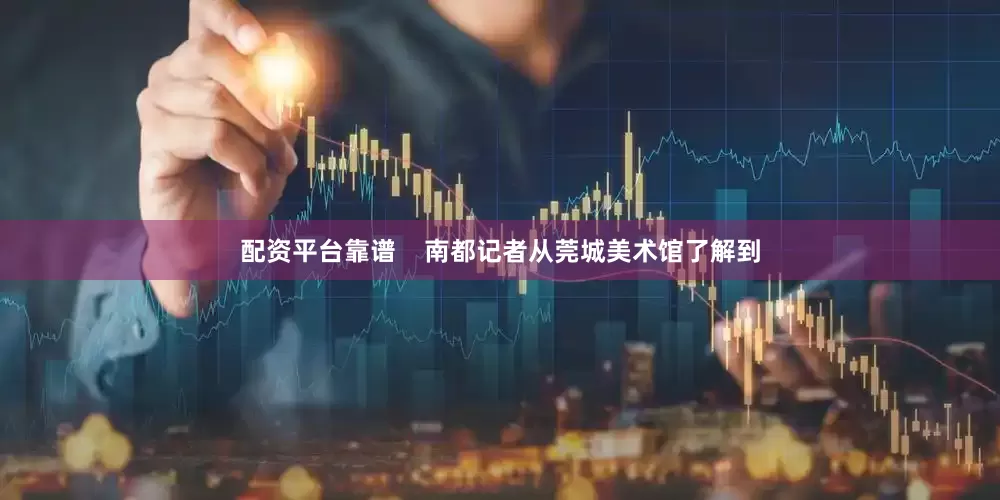 配资平台靠谱    南都记者从莞城美术馆了解到