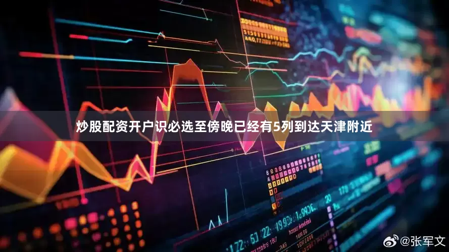 炒股配资开户识必选至傍晚已经有5列到达天津附近