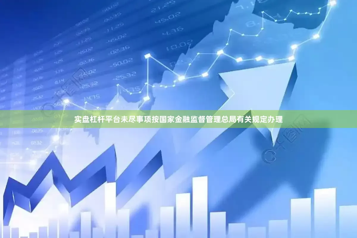 实盘杠杆平台　　未尽事项按国家金融监督管理总局有关规定办理