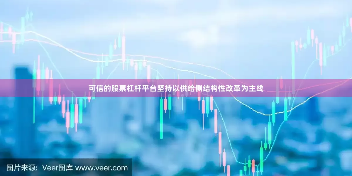 可信的股票杠杆平台坚持以供给侧结构性改革为主线