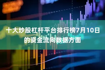 十大炒股杠杆平台排行榜7月10日的资金流向数据方面