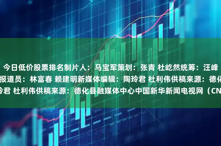 今日低价股票排名制片人：马宝军策划：张青 杜屹然统筹：汪峰 陶玲君编导：张静记者：林凯报道员：林富春 赖建明新媒体编辑：陶玲君 杜利伟供稿来源：德化县融媒体中心中国新华新闻电视网（CNC）出品