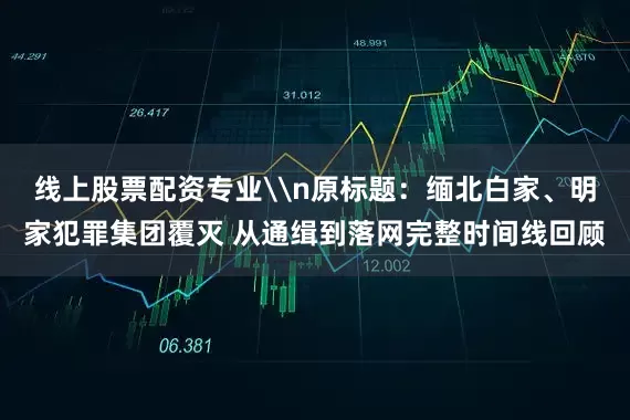 线上股票配资专业\n原标题：缅北白家、明家犯罪集团覆灭 从通缉到落网完整时间线回顾