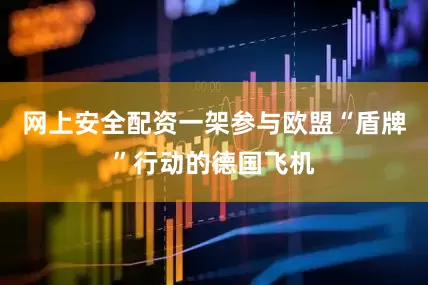 网上安全配资一架参与欧盟“盾牌”行动的德国飞机