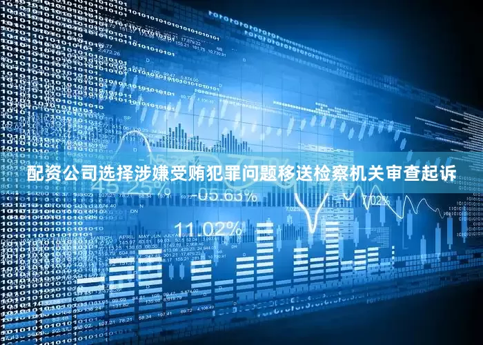配资公司选择涉嫌受贿犯罪问题移送检察机关审查起诉