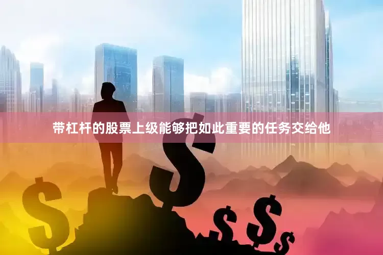 带杠杆的股票上级能够把如此重要的任务交给他