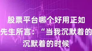 股票平台哪个好用正如鲁迅先生所言：“当我沉默着的时候