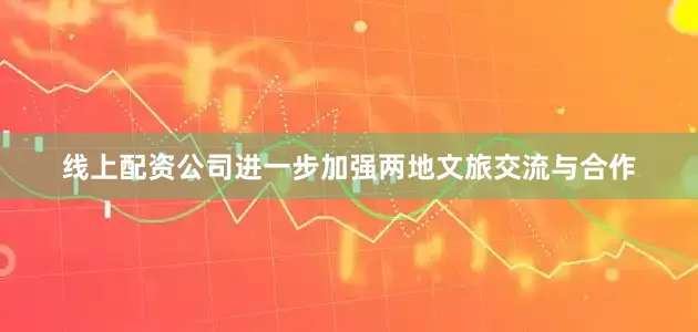线上配资公司进一步加强两地文旅交流与合作