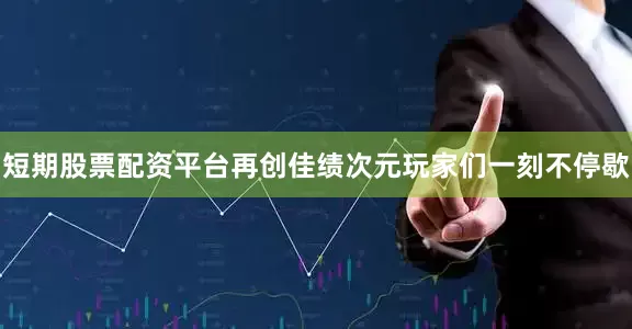 短期股票配资平台再创佳绩次元玩家们一刻不停歇