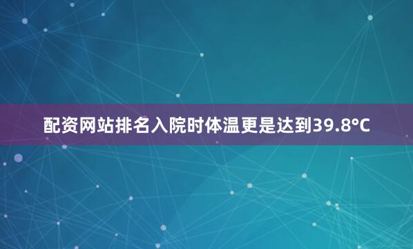 配资网站排名入院时体温更是达到39.8°C