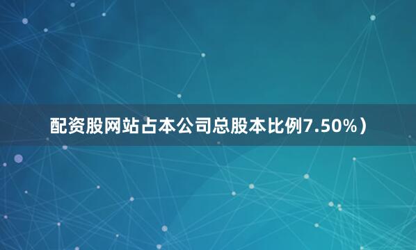 配资股网站占本公司总股本比例7.50%）