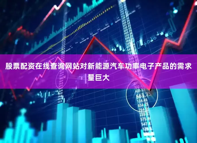 股票配资在线查询网站对新能源汽车功率电子产品的需求量巨大