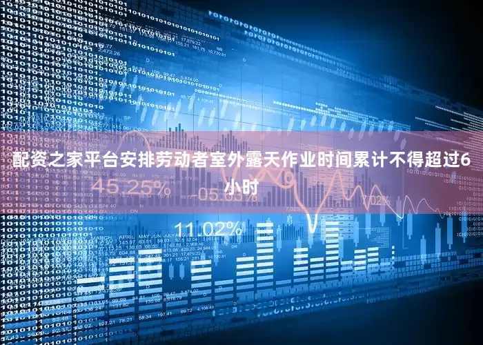配资之家平台安排劳动者室外露天作业时间累计不得超过6小时