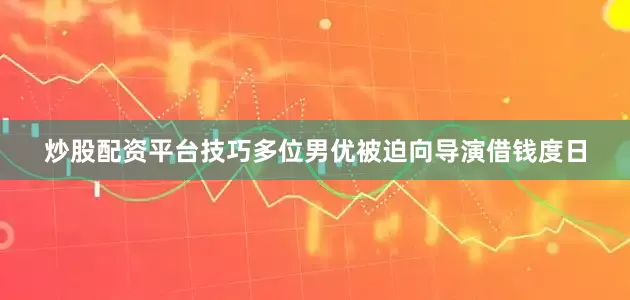 炒股配资平台技巧多位男优被迫向导演借钱度日