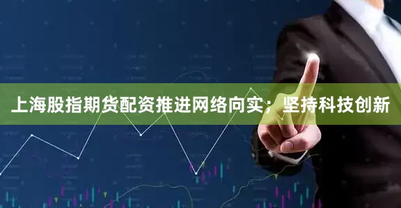 上海股指期货配资推进网络向实；坚持科技创新