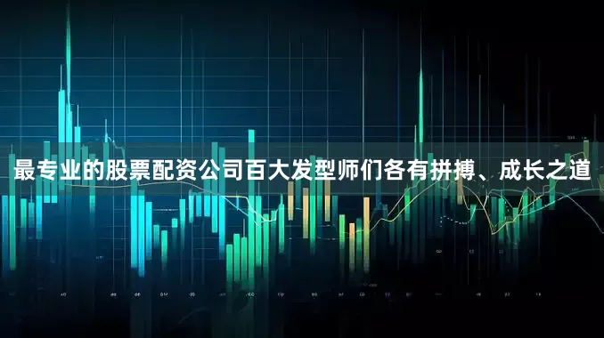 最专业的股票配资公司百大发型师们各有拼搏、成长之道