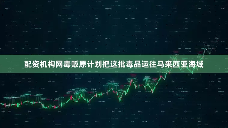 配资机构网毒贩原计划把这批毒品运往马来西亚海域