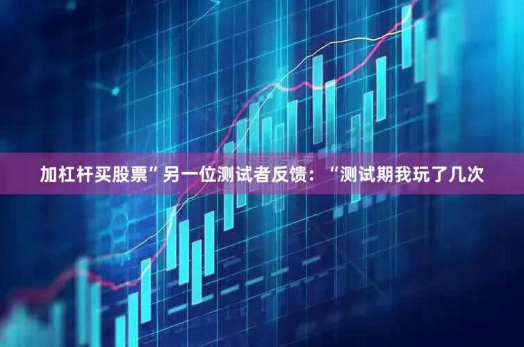 加杠杆买股票”另一位测试者反馈：“测试期我玩了几次