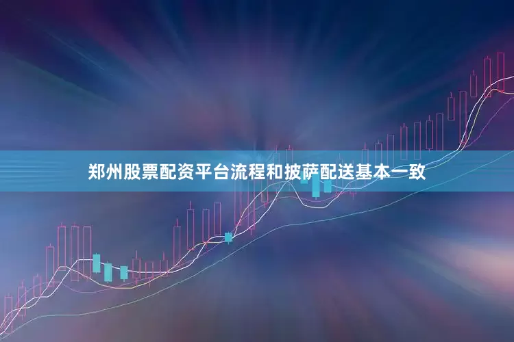 郑州股票配资平台流程和披萨配送基本一致