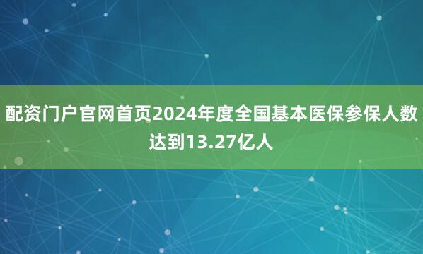配资门户官网首页2024年度全国基本医保参保人数达到13.27亿人