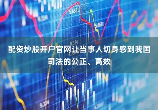 配资炒股开户官网让当事人切身感到我国司法的公正、高效