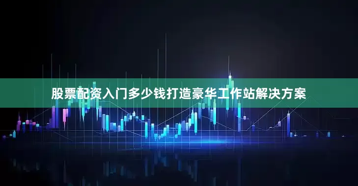 股票配资入门多少钱打造豪华工作站解决方案