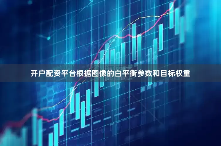 开户配资平台根据图像的白平衡参数和目标权重
