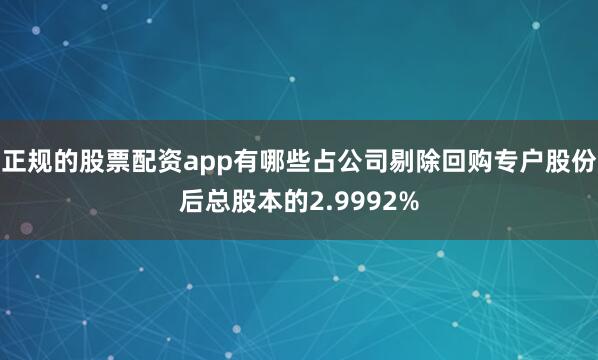 正规的股票配资app有哪些占公司剔除回购专户股份后总股本的2.9992%