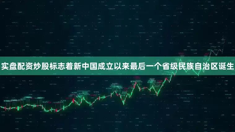 实盘配资炒股标志着新中国成立以来最后一个省级民族自治区诞生