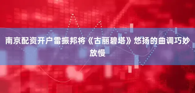 南京配资开户雷振邦将《古丽碧塔》悠扬的曲调巧妙放慢
