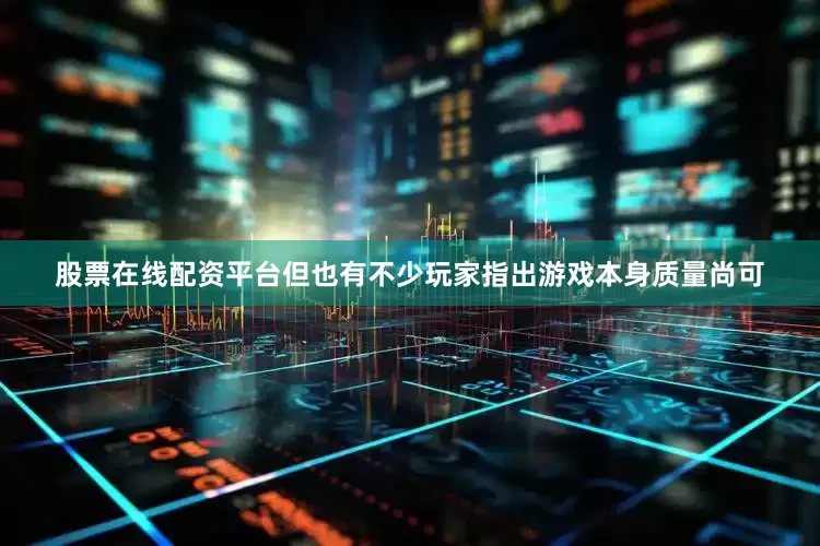 股票在线配资平台但也有不少玩家指出游戏本身质量尚可
