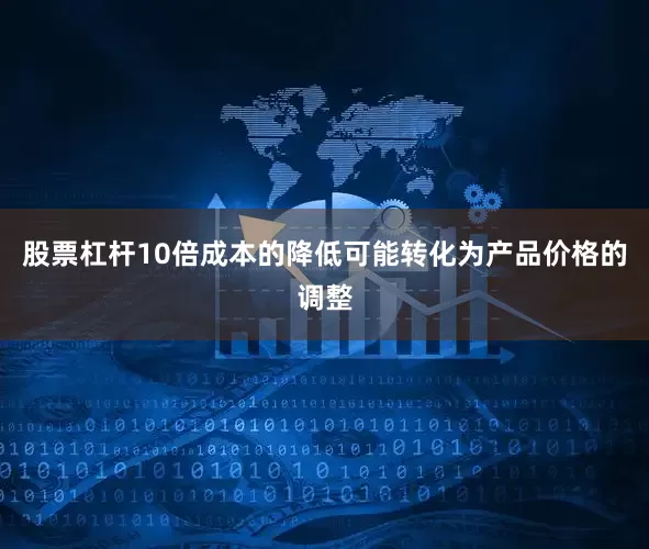 股票杠杆10倍成本的降低可能转化为产品价格的调整
