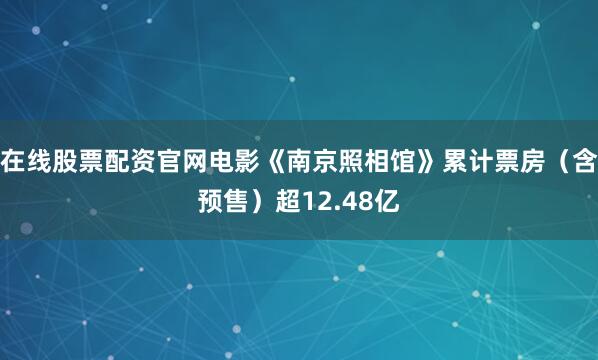 在线股票配资官网电影《南京照相馆》累计票房（含预售）超12.48亿