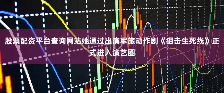 股票配资平台查询网站她通过出演军旅动作剧《狙击生死线》正式进入演艺圈