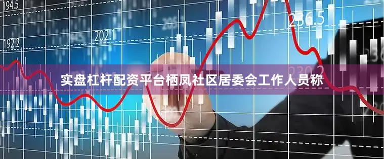 实盘杠杆配资平台栖凤社区居委会工作人员称