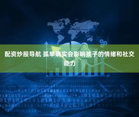 配资炒股导航 孤单确实会影响孩子的情绪和社交能力