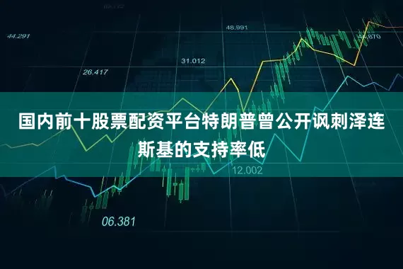 国内前十股票配资平台特朗普曾公开讽刺泽连斯基的支持率低
