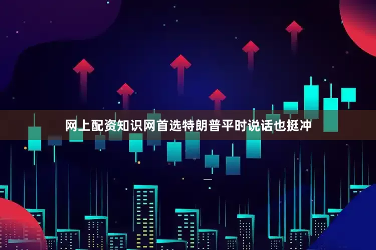网上配资知识网首选特朗普平时说话也挺冲