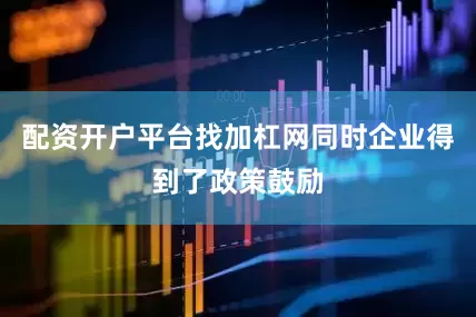 配资开户平台找加杠网同时企业得到了政策鼓励