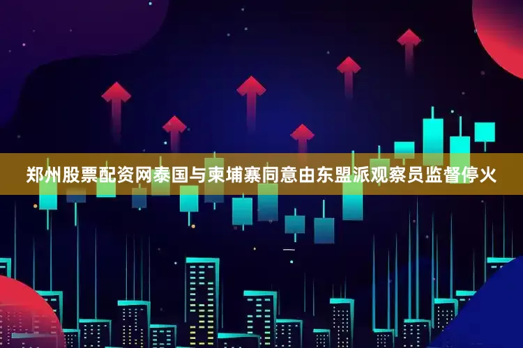 郑州股票配资网泰国与柬埔寨同意由东盟派观察员监督停火